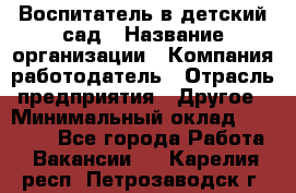 Воспитатель в детский сад › Название организации ­ Компания-работодатель › Отрасль предприятия ­ Другое › Минимальный оклад ­ 18 000 - Все города Работа » Вакансии   . Карелия респ.,Петрозаводск г.